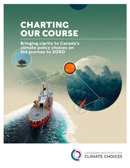 CHARTING OUR COURSE Bringing Clarity to Canada’S Climate Policy Choices on the Journey to 2050 ABOUT the CANADIAN INSTITUTE for CLIMATE CHOICES