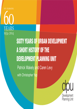 SIXTY YEARS of URBAN DEVELOPMENT a SHORT HISTORY of the DEVELOPMENT PLANNING UNIT Patrick Wakely and Caren Levy with Christopher Yap
