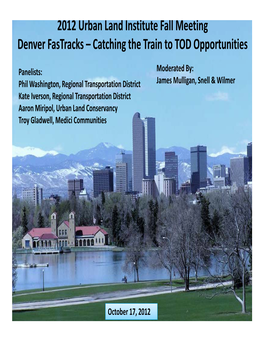 2012 Urban Land Institute Fall Meeting Denver Fastracks – Catching the Train to TOD Opportunities