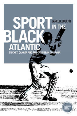 Sport in the Black Atlantic: Cricket, Canada and the Caribbean Diaspora, Janelle Joseph Critically Examines the Meanings of Being Black and Caribbean in Canada