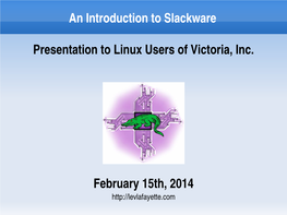 An Introduction to Slackware Presentation to Linux Users of Victoria, Inc. February 15Th, 2014