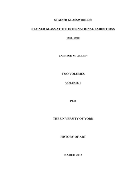 STAINED GLASSWORLDS: STAINED GLASS at the INTERNATIONAL EXHIBITIONS 1851-1900 JASMINE M. ALLEN TWO VOLUMES VOLUME I Phd the UNIV