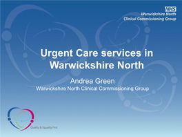 Urgent Care Services in Warwickshire North Andrea Green Warwickshire North Clinical Commissioning Group