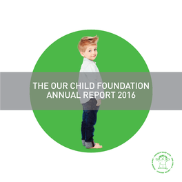 THE OUR CHILD FOUNDATION ANNUAL REPORT 2016 Nurturing and Happy Childhood Is the Right Journey for CHILDRE and the Our Child Foundation Is Here for Them