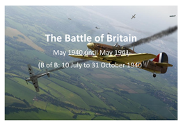 The Battle of Britain May 1940 Until May 1941 (B of B: 10 July to 31 October 1940) the Battle of Britain