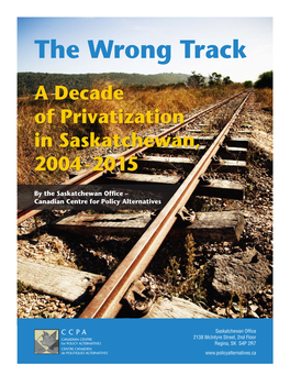 Wrong Track: a Decade of Privatization in Saskatchewan 2004 – 2015 by the Saskatchewan Office – Canadian Centre for Policy Alternatives October 2015