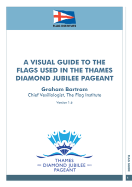 A VISUAL GUIDE to the FLAGS USED in the THAMES DIAMOND JUBILEE PAGEANT Graham Bartram Chief Vexillologist, the Flag Institute