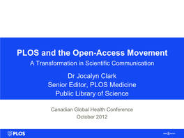 PLOS and the Open-Access Movement a Transformation in Scientific Communication Dr Jocalyn Clark Senior Editor, PLOS Medicine Public Library of Science