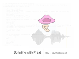 Scripting with Praat Day 1: Your ﬁrst Scripts! Before We Do Anything Else…