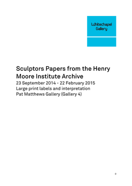 Sculptors Papers from the Henry Moore Institute Archive 23 September 2014 - 22 February 2015 Large Print Labels and Interpretation Pat Matthews Gallery (Gallery 4)