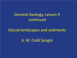 General Geology, Lesson 9 Continued Glacial Landscapes and Sediments A. M. Celâl Şengör