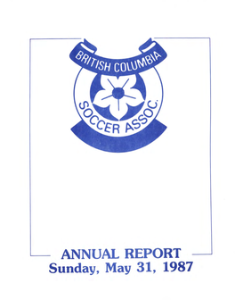 ANNUAL REPORT Sunday, May 31, 1987 Recreation and Culture HON BILL REID, MINISTER BRITISH COLUMBIA SOCCER ASSOCIATION 6255 Mckay Avenue / Burnaby, B.C