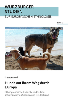 Hunde Auf Ihrem Weg Durch Europa Ethnographische Einblicke in Den Tier- Schutz Zwischen Spanien Und Deutschland Würzburger Studien Zur Europäischen Ethnologie