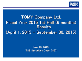 TOMY Company Ltd. Fiscal Year 2015 1St Half (6 Months) Results (April 1, 2015 – September 30, 2015)