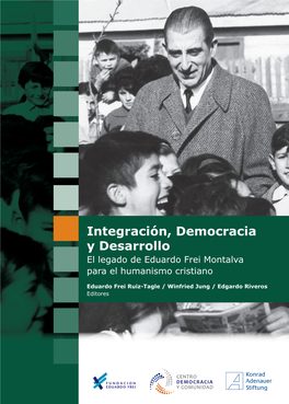 Integración, Democracia Y Desarrollo El Legado De Eduardo Frei Montalva Para El Humanismo Cristiano