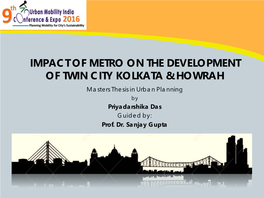 IMPACT of METRO on the DEVELOPMENT of TWIN CITY KOLKATA & HOWRAH Masters Thesis in Urban Planning by Priyadarshika Das Guided By: Prof