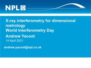 X-Ray Interferometry for Dimensional Metrology World Interferometry Day Andrew Yacoot 14 April 2021 Andrew.Yacoot@Npl.Co.Uk Layout of Talk