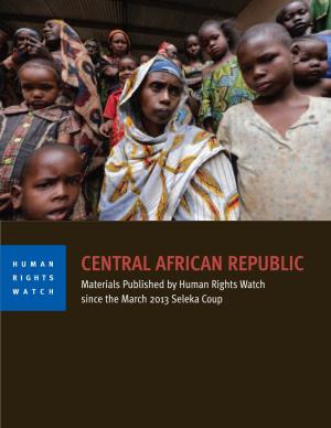 CENTRAL AFRICAN REPUBLIC RIGHTS Materials Published by Human Rights Watch WATCH Since the March 2013 Seleka Coup