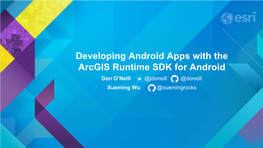 Developing Android Apps with the Arcgis Runtime SDK for Android Dan O’Neill @Jdoneill @Doneill Xueming Wu @Xuemingrocks Agenda