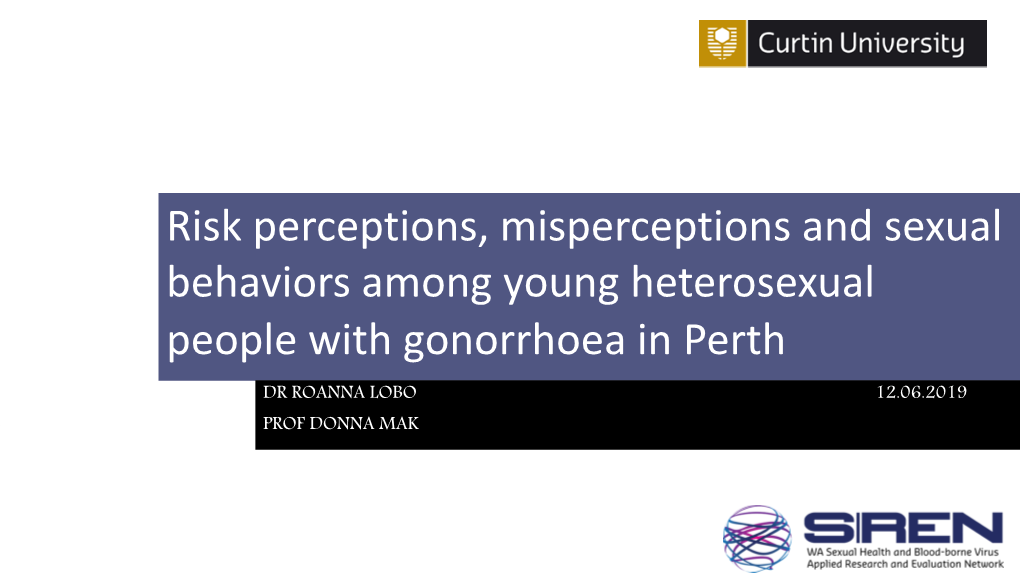 Risk Perceptions, Misperceptions and Sexual Behaviors Among Young Heterosexual People with Gonorrhoea in Perth DR ROANNA LOBO 12.06.2019 PROF DONNA MAK