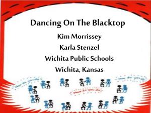 Dancing on the Blacktop Kim Morrissey Karla Stenzel Wichita Public Schools Wichita, Kansas