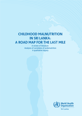 CHILDHOOD MALNUTRITION in SRI LANKA: a ROAD MAP for the LAST MILE a Review of Literature Analysis of Correlates of Undernutrition a Qualitative Inquiry