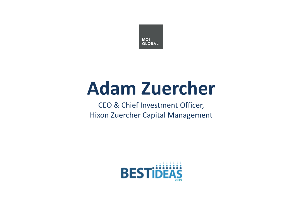 Adam Zuercher CEO & Chief Investment Officer, Hixon Zuercher Capital Management BEST IDEAS 2019, HOSTED by MOI GLOBAL DECEMBER 19, 2018