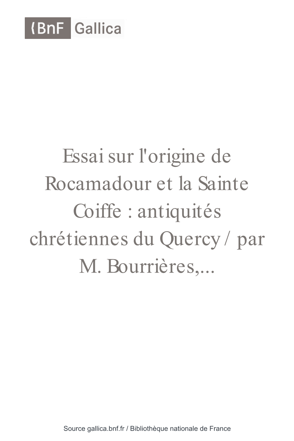 Essai Sur L'origine De Rocamadour Et La Sainte Coiffe : Antiquités Chrétiennes Du Quercy / Par M
