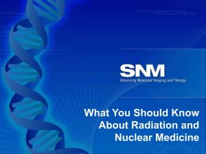What You Should Know About Radiation and Nuclear Medicine What You Should Know About Radiation and Nuclear Medicine