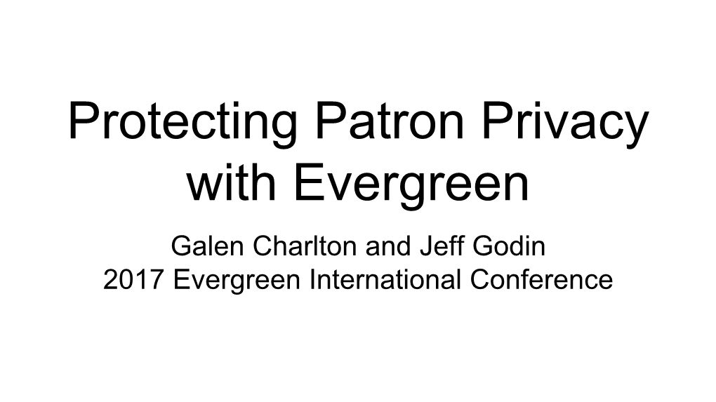 Protecting Patron Privacy with Evergreen Galen Charlton and Jeff Godin 2017 Evergreen International Conference Privacy and Security