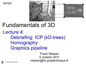 Fundamentals of 3D Lecture 4: Debriefing: ICP (Kd-Trees) Homography Graphics Pipeline Frank Nielsen 5 Octobre 2011