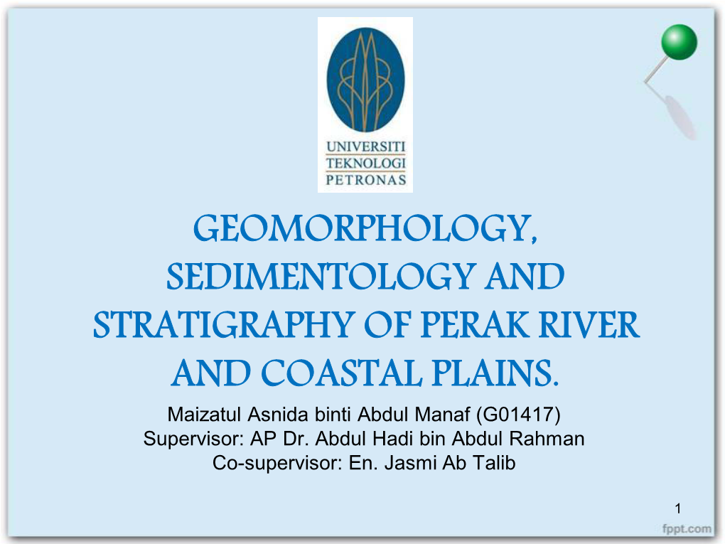 GEOMORPHOLOGY, SEDIMENTOLOGY and STRATIGRAPHY of PERAK RIVER and COASTAL PLAINS. Maizatul Asnida Binti Abdul Manaf (G01417) Supervisor: AP Dr