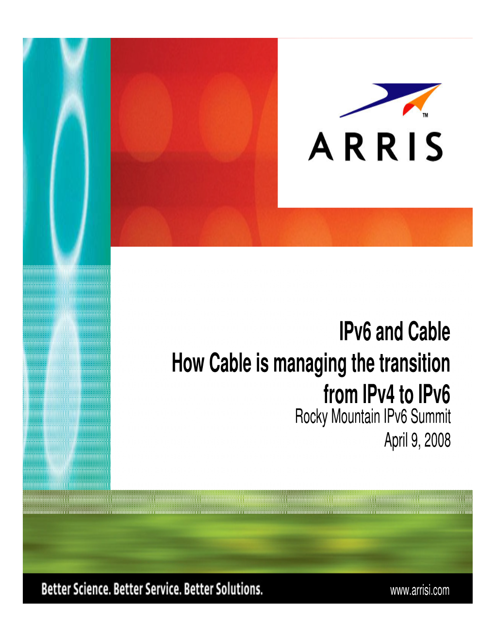 Ipv6 and Cable How Cable Is Managing the Transition from Ipv4 to Ipv6 Rocky Mountain Ipv6 Summit April 9, 2008