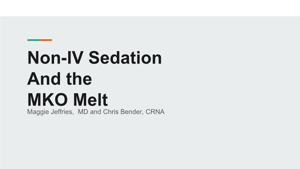 Non-IV Sedation and the MKO Melt Maggie Jeffries, MD and Chris Bender, CRNA Why Is the Type of Anesthesia Important?