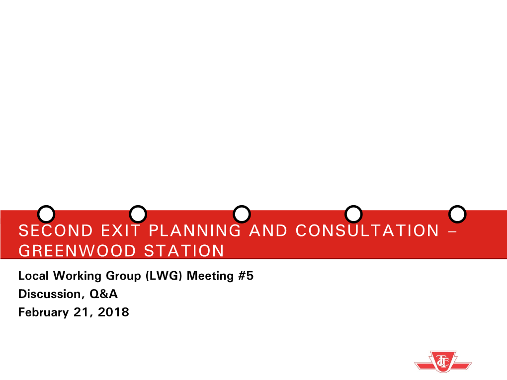 SECOND EXIT PLANNING and CONSULTATION – GREENWOOD STATION Local Working Group (LWG) Meeting #5 Discussion, Q&A February 21, 2018 MEETING AGENDA