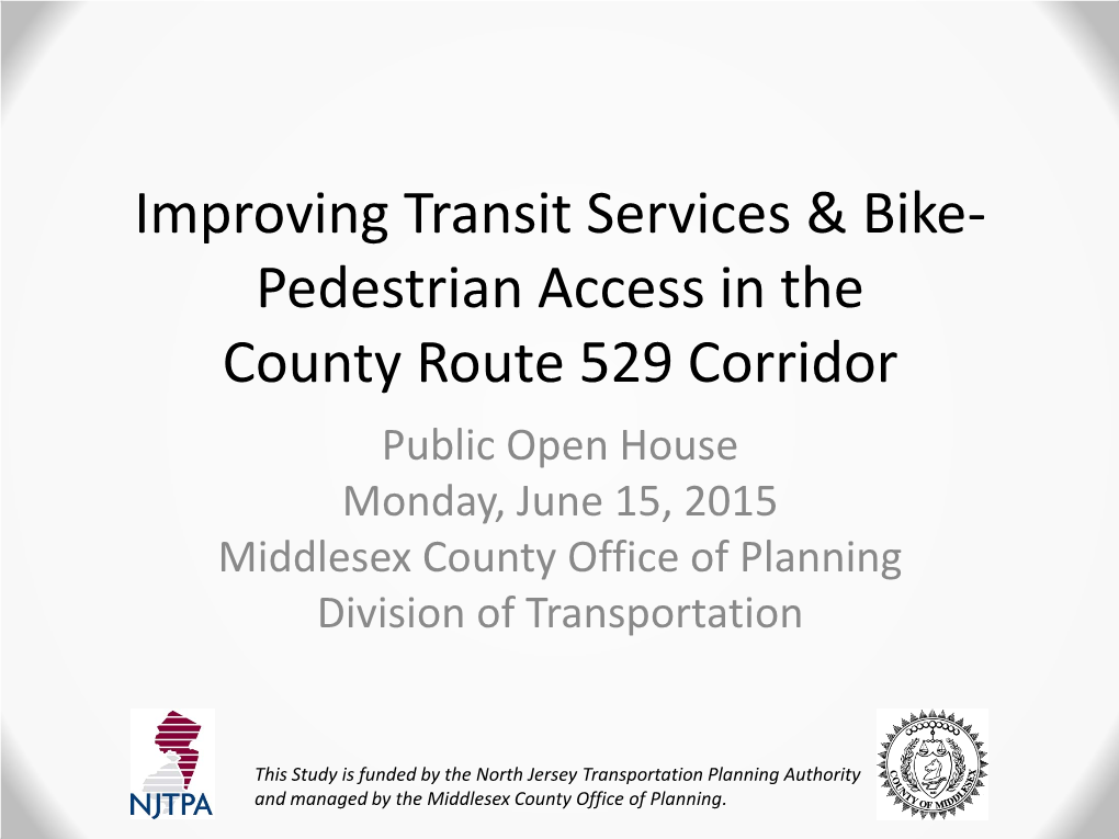 Pedestrian Access in the County Route 529 Corridor Public Open House Monday, June 15, 2015 Middlesex County Office of Planning Division of Transportation