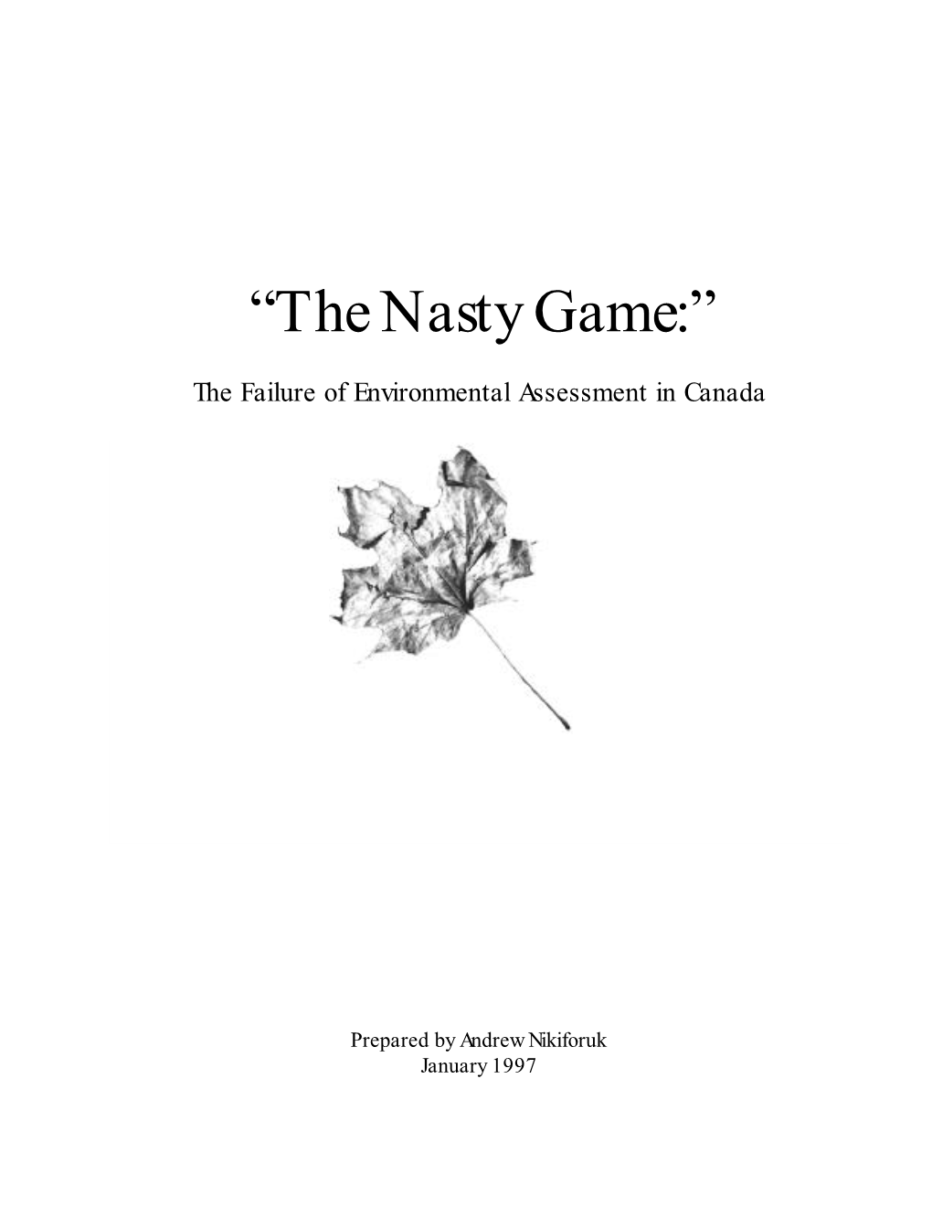 “The Nasty Game:” the Failure of Environmental Assessment in Canada Prepared, Andrew Nikiforuk, January 1997