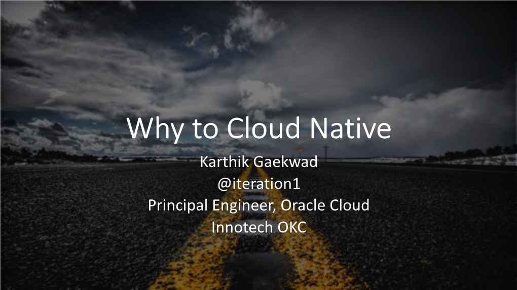 Why to Cloud Native Karthik Gaekwad @Iteration1 Principal Engineer, Oracle Cloud Innotech OKC Hello