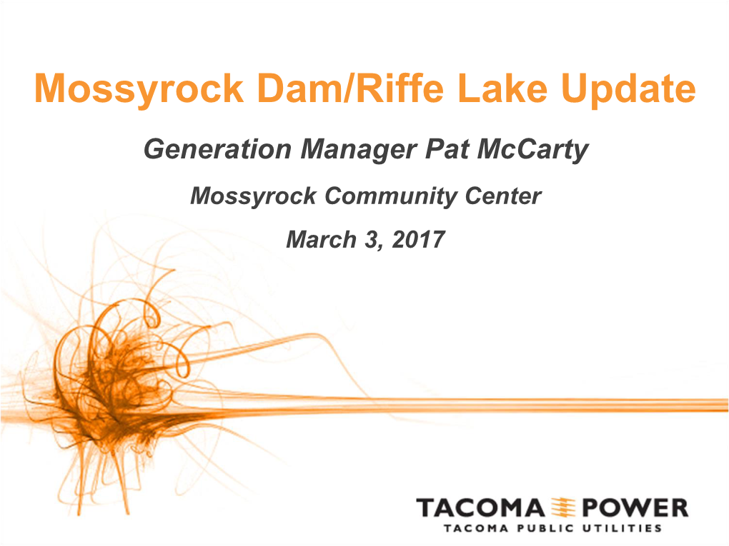 Mossyrock Dam/Riffe Lake Update Generation Manager Pat Mccarty Mossyrock Community Center March 3, 2017 AGENDA