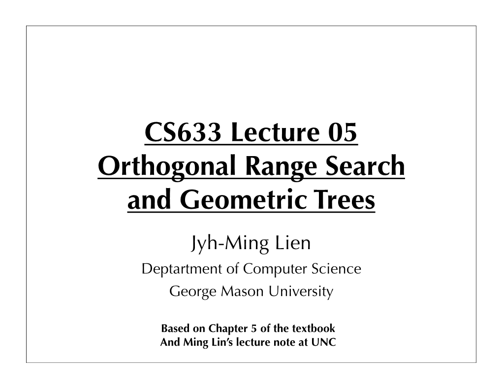 CS633 Lecture 05 Orthogonal Range Search and Geometric Trees Jyh-Ming Lien Deptartment of Computer Science George Mason University