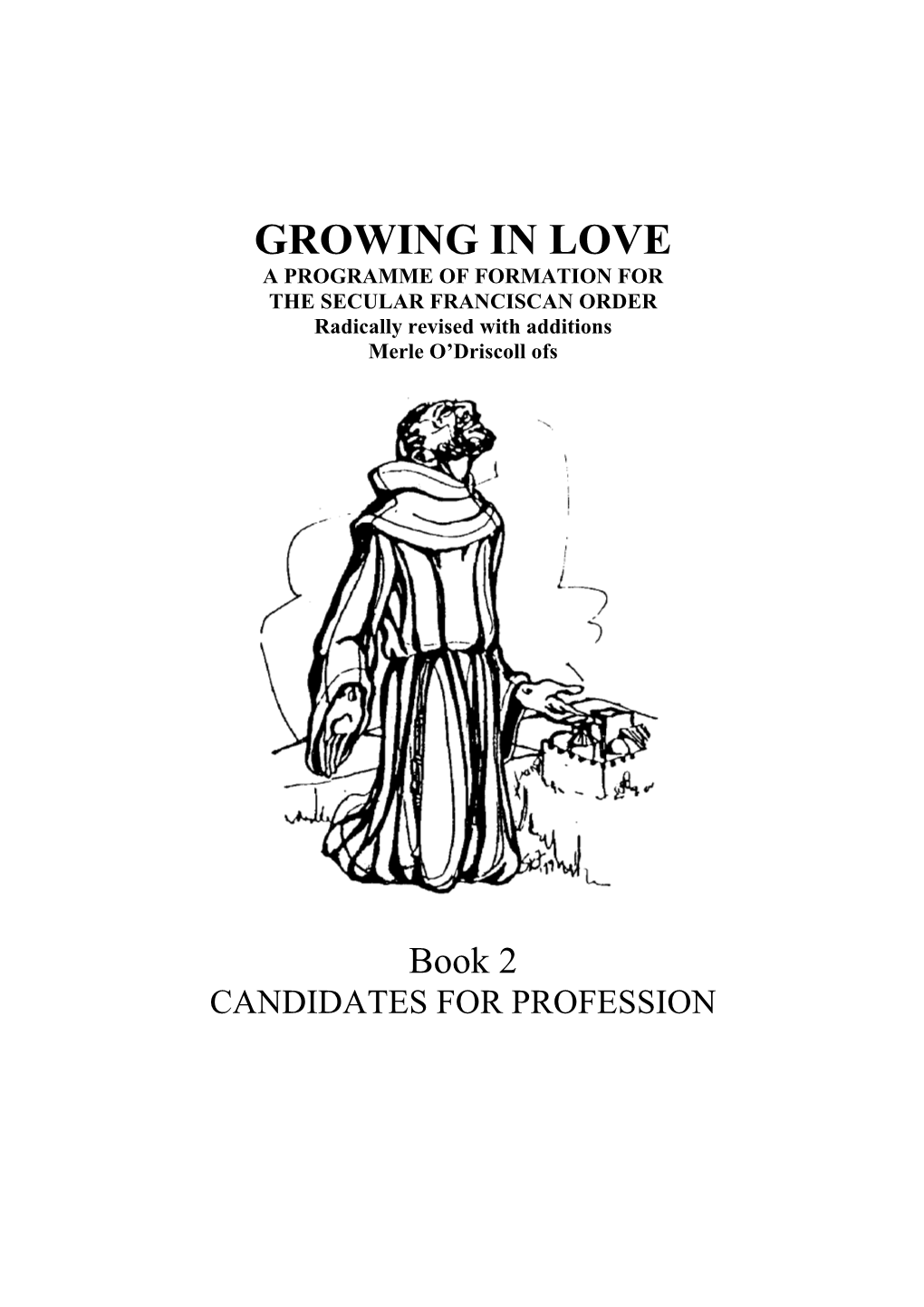 GROWING in LOVE a PROGRAMME of FORMATION for the SECULAR FRANCISCAN ORDER Radically Revised with Additions Merle O’Driscoll Ofs