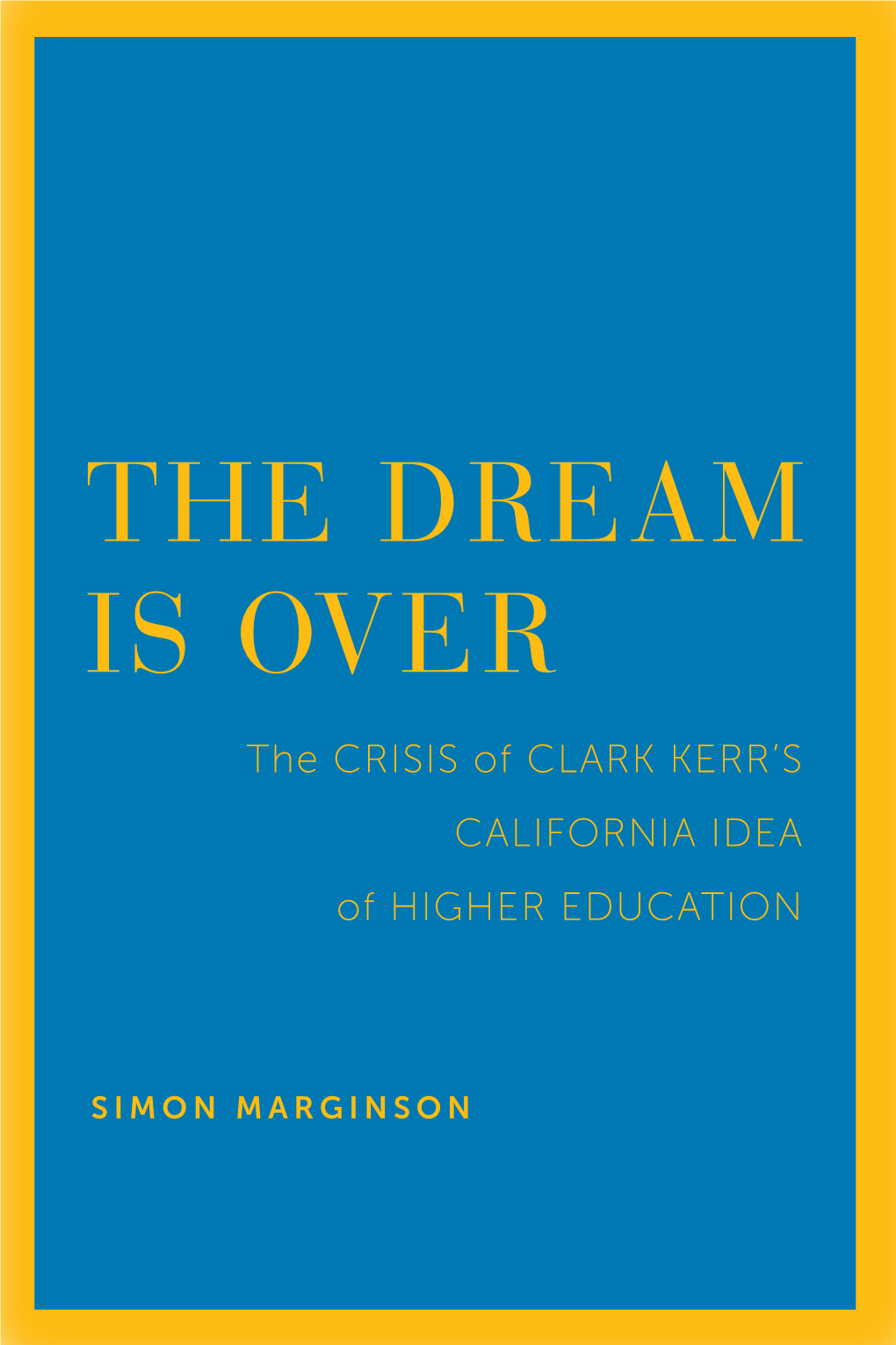 THE DREAM IS OVER the CRISIS of CLARK KERR’S CALIFORNIA IDEA of HIGHER EDUCATION
