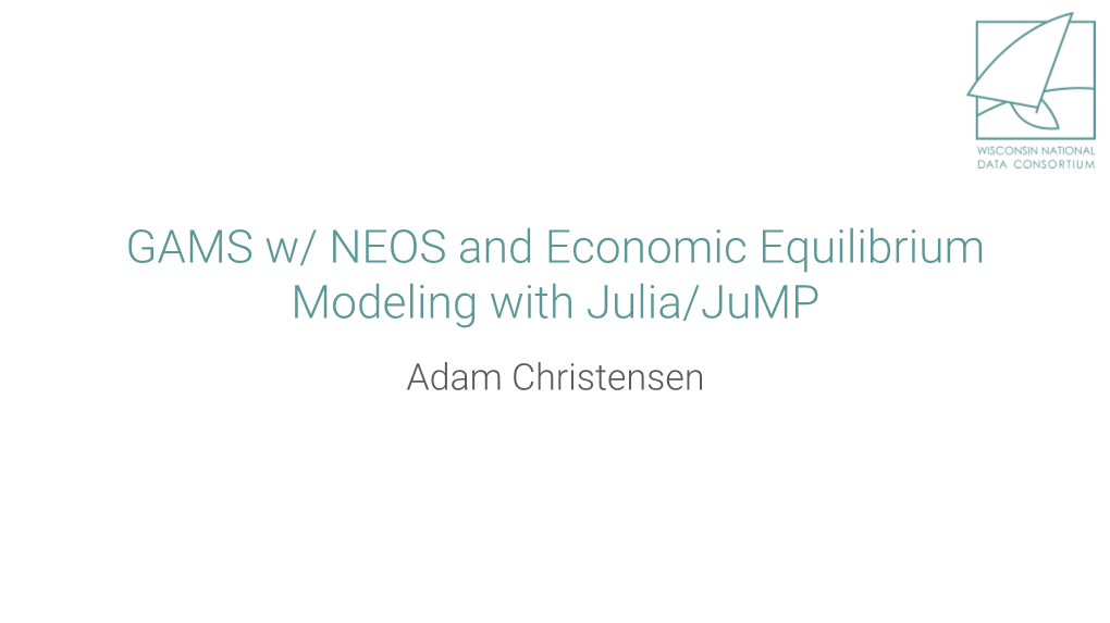 GAMS W/ NEOS and Economic Equilibrium Modeling with Julia/Jump Adam Christensen All the Best Presentations Begin with an Outline