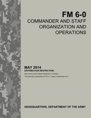 FM 6-0, Commander and Staff Organization and Operations, Provides Commanders and Their Staffs with Tactics and Procedures for Exercising Mission Command