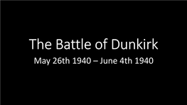 The Battle of Dunkirk May 26Th 1940 – June 4Th 1940 the Battle of Dunkirk Was Located Just North of France in a Place Called Dunkerque Across the English Channel