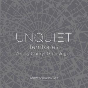 Unquiet Territories: Art by Cheryl Goldsleger, Organized by the Morris Museum of Art and Held December 10, 2016–March 12, 2017