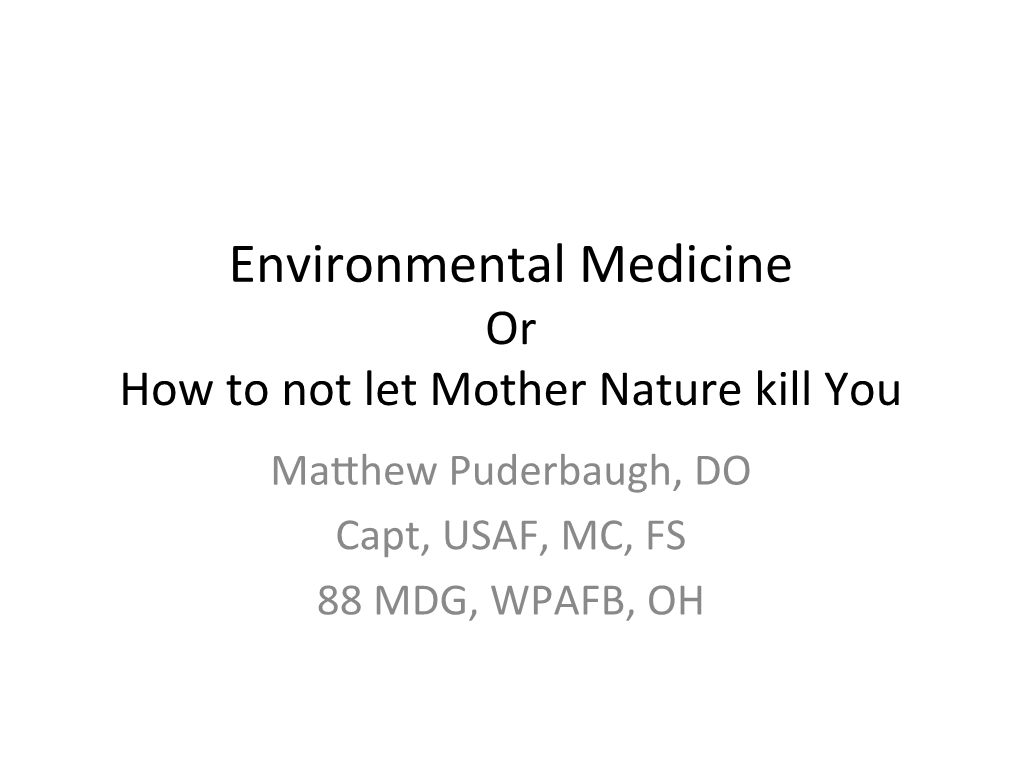 Environmental Medicine Or How to Not Let Mother Nature Kill You Ma�Hew Puderbaugh, DO Capt, USAF, MC, FS 88 MDG, WPAFB, OH Objec�Ves