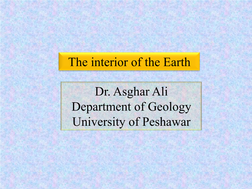 The Interior of the Earth Dr. Asghar Ali Department of Geology University