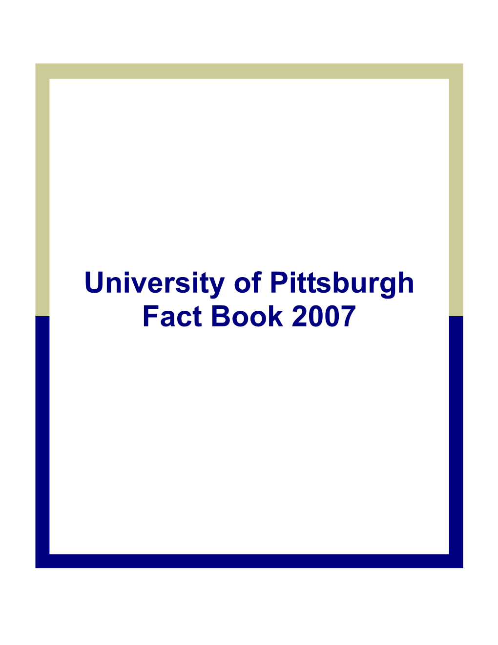 University of Pittsburgh Fact Book 2007 University of Pittsburgh Fact Book 2007 Table of Contents