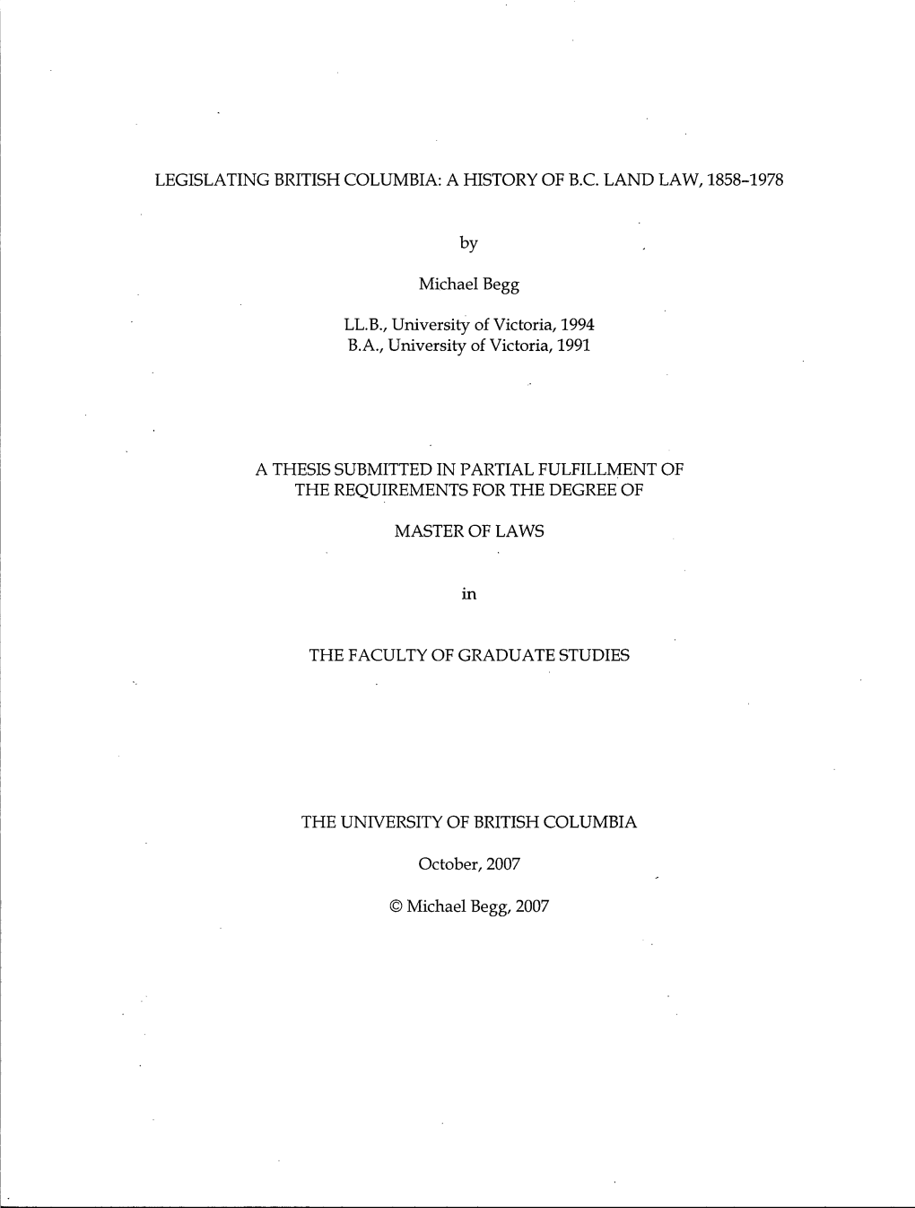 LEGISLATING BRITISH COLUMBIA: a HISTORY of B.C. LAND LAW, 1858-1978 by Michael Begg LL.B., University of Victoria, 1994 B.A., Un